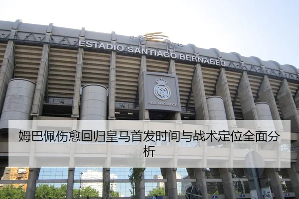 姆巴佩伤愈回归皇马首发时间与战术定位全面分析